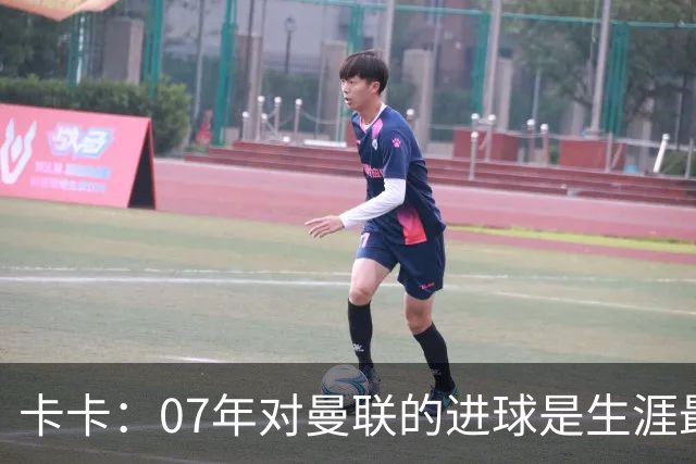卡卡：07年对曼联的进球是生涯最美好时刻之一，马尔蒂尼就像父亲