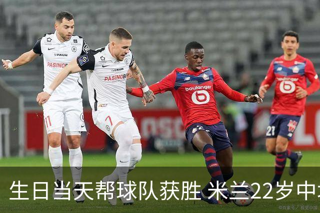 生日当天帮球队获胜 米兰22岁中场生涯首次单场2球